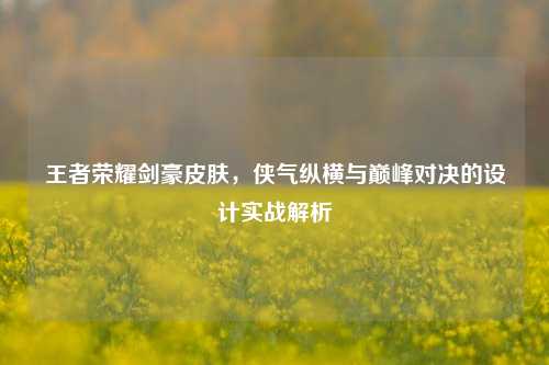 王者荣耀剑豪皮肤，侠气纵横与巅峰对决的设计实战解析