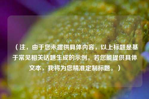 （注，由于您未提供具体内容，以上标题是基于常见相关话题生成的示例。若您能提供具体文本，我将为您精准定制标题。）