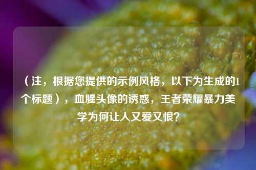 (注,根据您提供的示例风格,以下为生成的1个标题),血腥头像的诱惑,王者荣耀暴力美学为何让人又爱又恨?