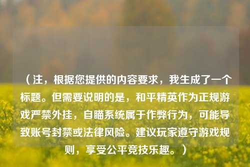（注，根据您提供的内容要求，我生成了一个标题。但需要说明的是，和平精英作为正规游戏严禁外挂，自瞄系统属于作弊行为，可能导致账号封禁或法律风险。建议玩家遵守游戏规则，享受公平竞技乐趣。）