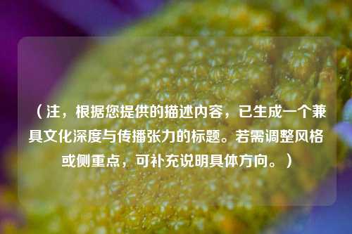 （注，根据您提供的描述内容，已生成一个兼具文化深度与传播张力的标题。若需调整风格或侧重点，可补充说明具体方向。）