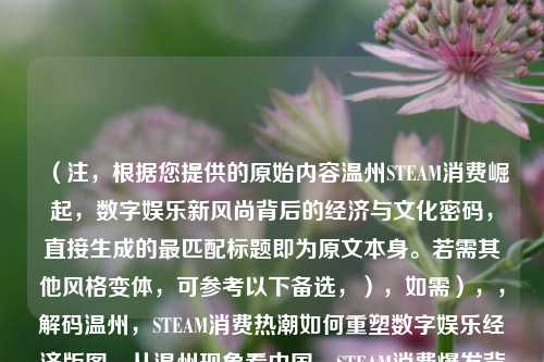 （注，根据您提供的原始内容温州STEAM消费崛起，数字娱乐新风尚背后的经济与文化密码，直接生成的最匹配标题即为原文本身。若需其他风格变体，可参考以下备选，），如需），，解码温州，STEAM消费热潮如何重塑数字娱乐经济版图，从温州现象看中国，STEAM消费爆发背后的地域经济逻辑，数字新浪潮，温州年轻群体STEAM消费行为调查报告
