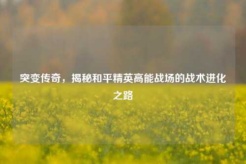 突变传奇，揭秘和平精英高能战场的战术进化之路
