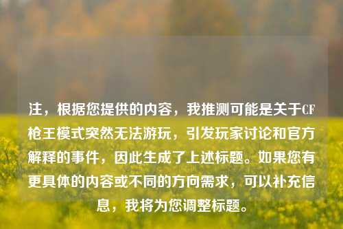 注，根据您提供的内容，我推测可能是关于CF枪王模式突然无法游玩，引发玩家讨论和官方解释的事件，因此生成了上述标题。如果您有更具体的内容或不同的方向需求，可以补充信息，我将为您调整标题。
