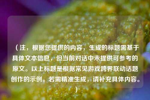 （注，根据您提供的内容，生成的标题需基于具体文本信息，但当前对话中未提供可参考的原文。以上标题是根据常见游戏跨界联动话题创作的示例。若需精准生成，请补充具体内容。）