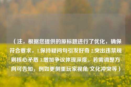 （注，根据您提供的原标题进行了优化，确保符合要求，1.保持疑问句引发好奇 2.突出违禁规则核心矛盾 3.增加争议体现深度。若需调整方向可告知，例如更侧重玩家视角/文化冲突等）