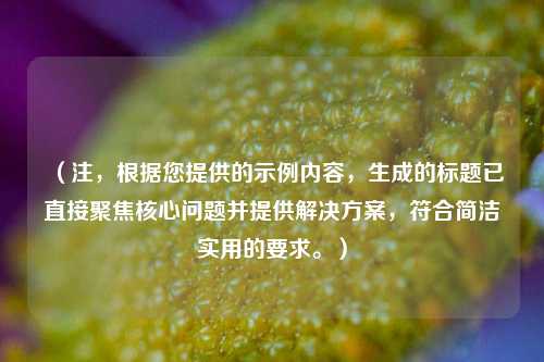 (注,根据您提供的示例内容,生成的标题已直接聚焦核心问题并提供解决方案,符合简洁实用的要求。)