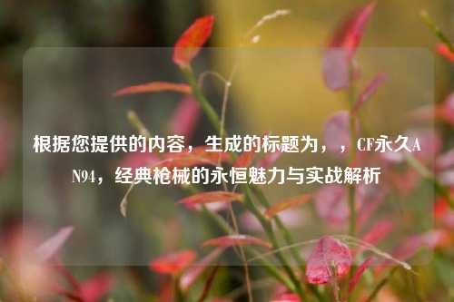 根据您提供的内容，生成的标题为，，CF永久AN94，经典枪械的永恒魅力与实战解析