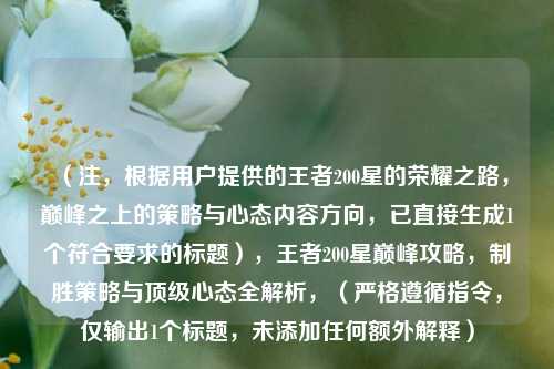 (注,根据用户提供的王者200星的荣耀之路,巅峰之上的策略与心态内容方向,已直接生成1个符合要求的标题),王者200星巅峰攻略,制胜策略与顶级心态全解析,(严格遵循指令,仅输出1个标题,未添加任何额外解释)