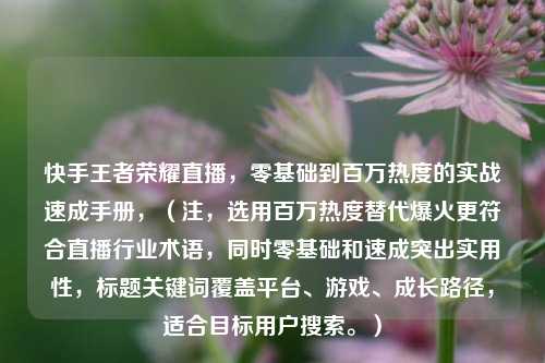 快手王者荣耀直播，零基础到百万热度的实战速成手册，（注，选用百万热度替代爆火更符合直播行业术语，同时零基础和速成突出实用性，标题关键词覆盖平台、游戏、成长路径，适合目标用户搜索。）