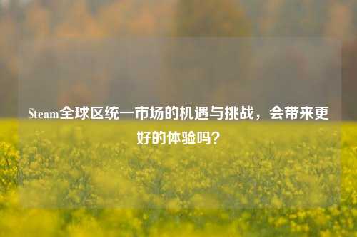 Steam全球区统一市场的机遇与挑战，会带来更好的体验吗？