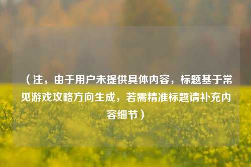 （注，由于用户未提供具体内容，标题基于常见游戏攻略方向生成，若需精准标题请补充内容细节）