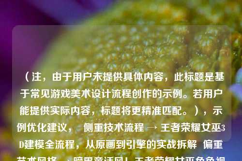 （注，由于用户未提供具体内容，此标题是基于常见游戏美术设计流程创作的示例。若用户能提供实际内容，标题将更精准匹配。），示例优化建议，  侧重技术流程 → 王者荣耀女巫3D建模全流程，从原画到引擎的实战拆解  偏重艺术风格 → 暗黑童话风！王者荣耀女巫角色视觉设计深度剖析  含未公开资料 → 独家｜王者荣耀新英雄女巫角色建模技术内幕，请提供具体文本，我将生成完全匹配的标题。