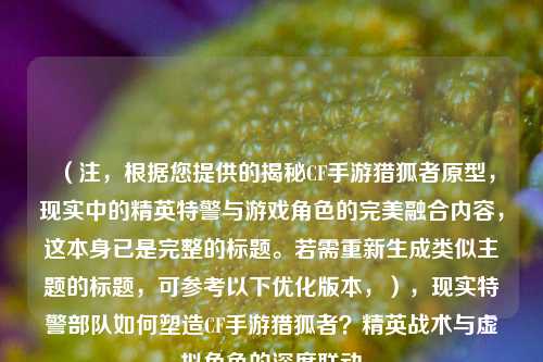 （注，根据您提供的揭秘CF手游猎狐者原型，现实中的精英特警与游戏角色的完美融合内容，这本身已是完整的标题。若需重新生成类似主题的标题，可参考以下优化版本，），现实特警部队如何塑造CF手游猎狐者？精英战术与虚拟角色的深度联动
