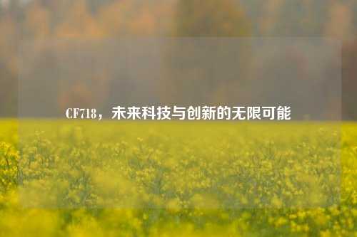 CF718,未来科技与创新的无限可能