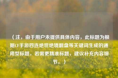 （注，由于用户未提供具体内容，此标题为根据CF手游四连绝世绝境翻盘等关键词生成的通用型标题，若需更精准标题，建议补充内容细节。）