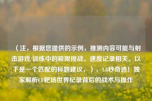(注,根据您提供的示例,推测内容可能与射击游戏/训练中的极限挑战、速度记录相关。以下是一个匹配的标题建议,),1.8秒奇迹!独家解析CF靶场世界纪录背后的战术与操作