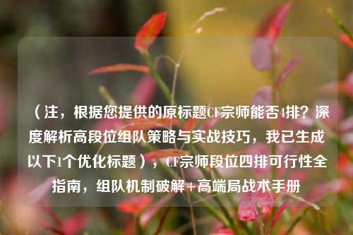 （注，根据您提供的原标题CF宗师能否4排？深度解析高段位组队策略与实战技巧，我已生成以下1个优化标题），CF宗师段位四排可行性全指南，组队机制破解+高端局战术手册