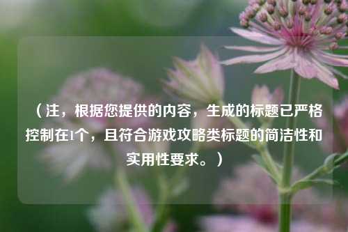 （注，根据您提供的内容，生成的标题已严格控制在1个，且符合游戏攻略类标题的简洁性和实用性要求。）