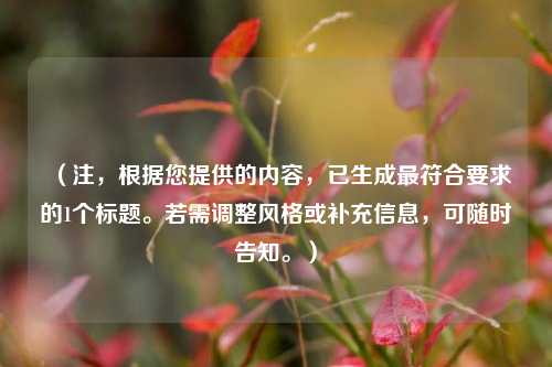 （注，根据您提供的内容，已生成最符合要求的1个标题。若需调整风格或补充信息，可随时告知。）
