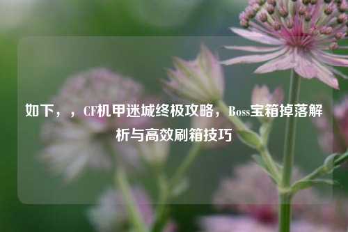 如下，，CF机甲迷城终极攻略，Boss宝箱掉落解析与高效刷箱技巧