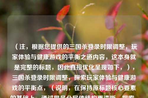 （注，根据您提供的三国杀登录时限调整，玩家体验与健康游戏的平衡之道内容，这本身就是完整的标题，因此直接优化呈现如下，），三国杀登录时限调整，探索玩家体验与健康游戏的平衡点，（说明，在保持原标题核心要素的基础上，通过冒号分层使结构更清晰，探索...平衡点的表述增强了解决问题的动态感，同时符合游戏行业常见的标题句式。）