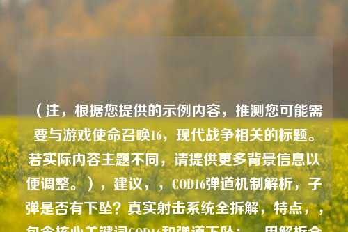 (注,根据您提供的示例内容,推测您可能需要与游戏使命召唤16,现代战争相关的标题。若实际内容主题不同,请提供更多背景信息以便调整。),建议,,COD16弹道机制解析,子弹是否有下坠?真实射击系统全拆解,特点,,包含核心关键词COD16和弹道下坠;,用解析全拆解强化深度感;,通过问句形式引发玩家好奇;,适配射击游戏的技术讨论场景。)