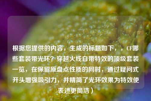 根据您提供的内容,生成的标题如下,,CF哪些套装带光环?穿越火线自带特效的顶级套装一览,在保留原盘点性质的同时,通过疑问式开头增强吸引力,并精简了光环效果为特效使表述更简洁)