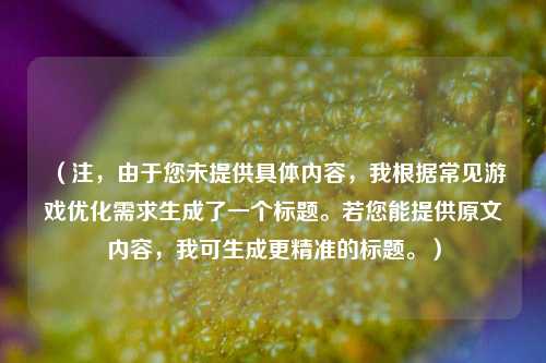 (注,由于您未提供具体内容,我根据常见游戏优化需求生成了一个标题。若您能提供原文内容,我可生成更精准的标题。)