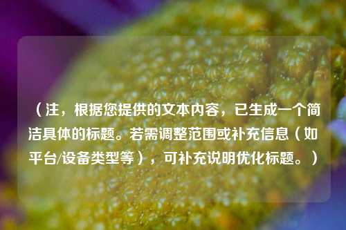 (注,根据您提供的文本内容,已生成一个简洁具体的标题。若需调整范围或补充信息(如平台/设备类型等),可补充说明优化标题。)