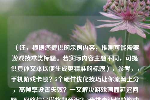 (注,根据您提供的示例内容,推测可能需要游戏技术类标题。若实际内容主题不同,可提供具体文本以便生成更精准的标题),参考,,手机游戏卡顿?5个硬件优化技巧让你流畅上分,高帧率设置失效?一文解决游戏画面延迟问题,网络信号满格却延迟?3步排查让你的游戏重回丝滑,如需定制,请提供具体内容片段。