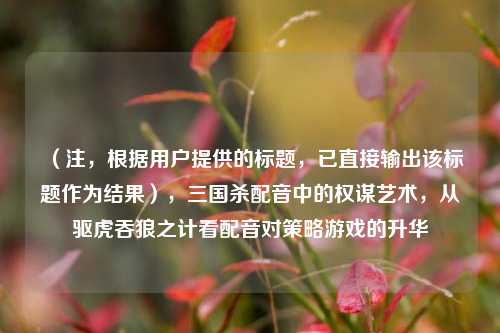 （注，根据用户提供的标题，已直接输出该标题作为结果），三国杀配音中的权谋艺术，从驱虎吞狼之计看配音对策略游戏的升华