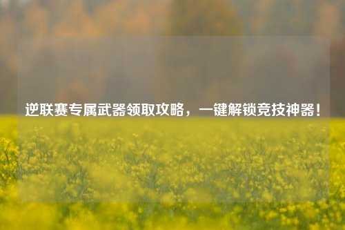 逆联赛专属武器领取攻略,一键解锁竞技神器!