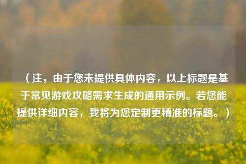 (注,由于您未提供具体内容,以上标题是基于常见游戏攻略需求生成的通用示例。若您能提供详细内容,我将为您定制更精准的标题。)