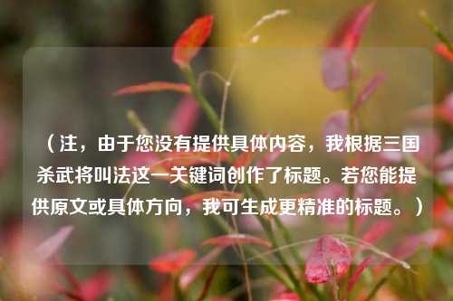 （注，由于您没有提供具体内容，我根据三国杀武将叫法这一关键词创作了标题。若您能提供原文或具体方向，我可生成更精准的标题。）