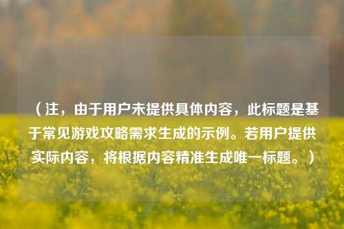 (注,由于用户未提供具体内容,此标题是基于常见游戏攻略需求生成的示例。若用户提供实际内容,将根据内容精准生成唯一标题。)