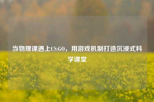 当物理课遇上CS:GO，用游戏机制打造沉浸式科学课堂