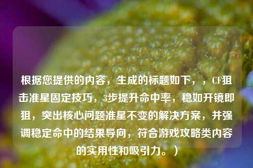 根据您提供的内容，生成的标题如下，，CF狙击准星固定技巧，3步提升命中率，稳如开镜即狙，突出核心问题准星不变的解决方案，并强调稳定命中的结果导向，符合游戏攻略类内容的实用性和吸引力。）