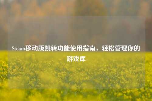 Steam移动版跳转功能使用指南,轻松管理你的游戏库