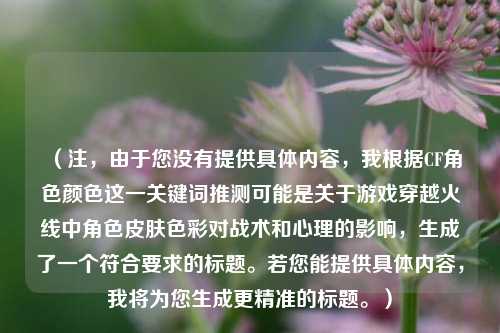 （注，由于您没有提供具体内容，我根据CF角色颜色这一关键词推测可能是关于游戏穿越火线中角色皮肤色彩对战术和心理的影响，生成了一个符合要求的标题。若您能提供具体内容，我将为您生成更精准的标题。）