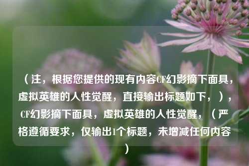 （注，根据您提供的现有内容CF幻影摘下面具，虚拟英雄的人性觉醒，直接输出标题如下，），CF幻影摘下面具，虚拟英雄的人性觉醒，（严格遵循要求，仅输出1个标题，未增减任何内容）