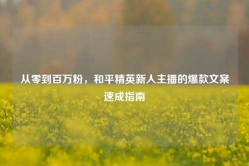 从零到百万粉，和平精英新人主播的爆款文案速成指南