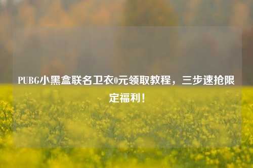 PUBG小黑盒联名卫衣0元领取教程，三步速抢限定福利！