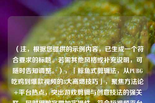 （注，根据您提供的示例内容，已生成一个符合要求的标题。若需其他风格或补充说明，可随时告知调整。），「鲸鱼式剪辑法，从PUBG吃鸡到爆款视频的3大高燃技巧」，聚焦方法论+平台热点，突出游戏剪辑与创意技法的强关联，同时用数字增加实操性，符合短视频平台的算法偏好。是否需要调整关键词或语气？）