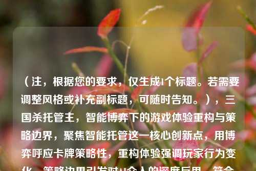 （注，根据您的要求，仅生成1个标题。若需要调整风格或补充副标题，可随时告知。），三国杀托管主，智能博弈下的游戏体验重构与策略边界，聚焦智能托管这一核心创新点，用博弈呼应卡牌策略性，重构体验强调玩家行为变化，策略边界引发对AI介入的深度反思，符合学术探讨与行业观察的双重需求。）