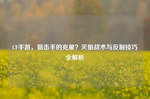 CF手游，狙击手的克星？灭狙战术与反制技巧全解析