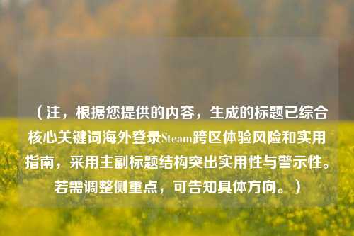 （注，根据您提供的内容，生成的标题已综合核心关键词海外登录Steam跨区体验风险和实用指南，采用主副标题结构突出实用性与警示性。若需调整侧重点，可告知具体方向。）