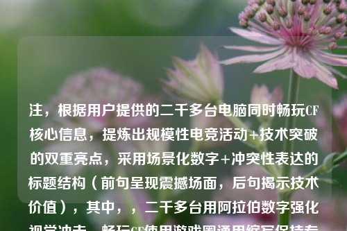 注,根据用户提供的二千多台电脑同时畅玩CF核心信息,提炼出规模性电竞活动+技术突破的双重亮点,采用场景化数字+冲突性表达的标题结构(前句呈现震撼场面,后句揭示技术价值),其中,,二千多台用阿拉伯数字强化视觉冲击,畅玩CF使用游戏圈通用缩写保持专业感,技术奇迹替代常规的技术支持等表述,制造传播记忆点,整体符合现象描述+价值升华的标题黄金法则