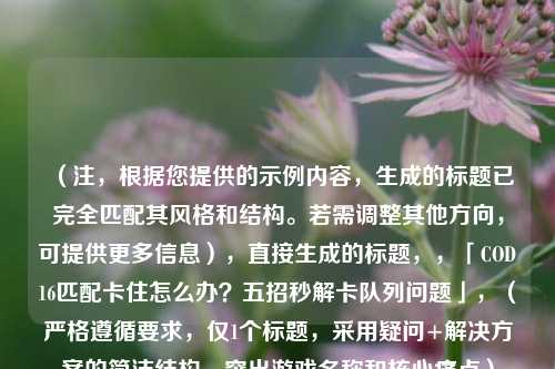 （注，根据您提供的示例内容，生成的标题已完全匹配其风格和结构。若需调整其他方向，可提供更多信息），直接生成的标题，，「COD16匹配卡住怎么办？五招秒解卡队列问题」，（严格遵循要求，仅1个标题，采用疑问+解决方案的简洁结构，突出游戏名称和核心痛点）