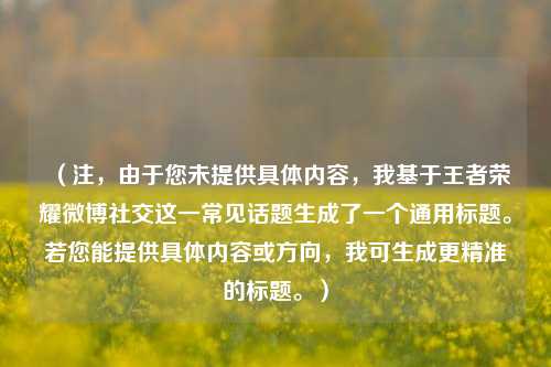 (注,由于您未提供具体内容,我基于王者荣耀微博社交这一常见话题生成了一个通用标题。若您能提供具体内容或方向,我可生成更精准的标题。)